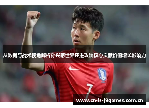 从数据与战术视角解析孙兴慜世界杯进攻端核心贡献价值增长影响力 从数据与战术视角解析孙兴慜世界杯进攻端核心贡献价值增长影响力