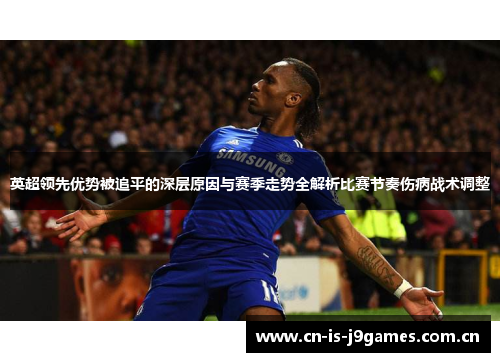 英超领先优势被追平的深层原因与赛季走势全解析比赛节奏伤病战术调整 英超领先优势被追平的深层原因与赛季走势全解析比赛节奏伤病战术调整