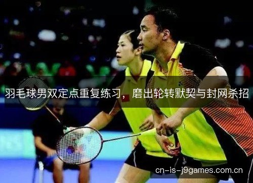 羽毛球男双定点重复练习，磨出轮转默契与封网杀招